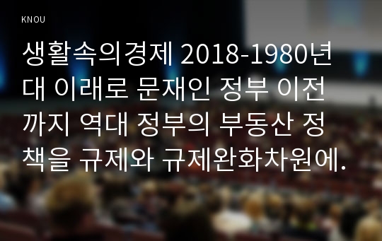 생활속의경제 2018-1980년대 이래로 문재인 정부 이전까지 역대 정부의 부동산 정책을 규제와 규제완화차원에서 알아보고 정책배경은 어디에 있었는지 언급하시오 문재인 정부에서 시행하고 있는 부동산시장 안정화정책을 1)수요측면, 2)공급측면, 3)가격에 대한 직접적 규제측면에서 정리하여 설명하시오 현 정부의 부동산 정책에 대한 자신의 의견을 찬성 혹은 반대의