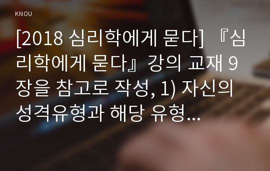 [2018 심리학에게 묻다] 『심리학에게 묻다』강의 교재 9장을 참고로 작성, 1) 자신의 성격유형과 해당 유형에 대한 설명 2) 자신이 왜 그 유형인지 사례를 들어 해당 유형작성