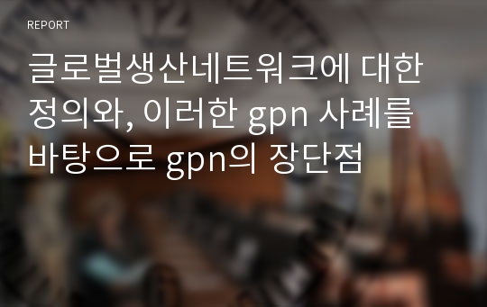 글로벌생산네트워크에 대한 정의와, 이러한 gpn 사례를 바탕으로 gpn의 장단점