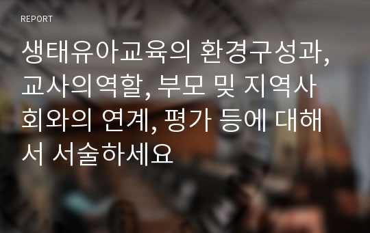 생태유아교육의 환경구성과, 교사의역할, 부모 밎 지역사회와의 연계, 평가 등에 대해서 서술하세요