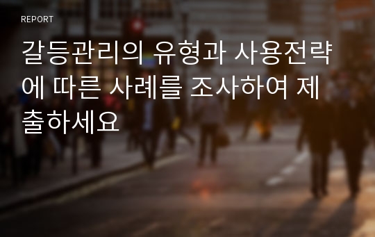 갈등관리의 유형과 사용전략에 따른 사례를 조사하여 제출하세요