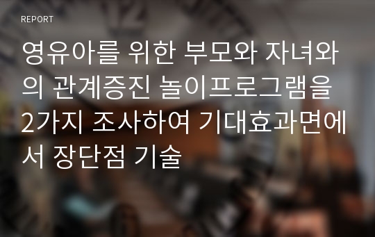 영유아를 위한 부모와 자녀와의 관계증진 놀이프로그램을 2가지 조사하여 기대효과면에서 장단점 기술