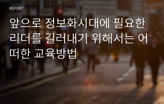 앞으로 정보화시대에 필요한 리더를 길러내기 위해서는 어떠한 교육방법