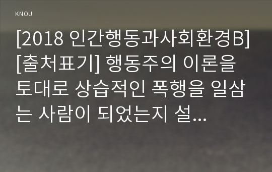 [2018 인간행동과사회환경B][출처표기] 행동주의 이론을 토대로 상습적인 폭행을 일삼는 사람이 되었는지 설명, 행동주의에 입각한 치료 혹은 해결방을 제시하시오안