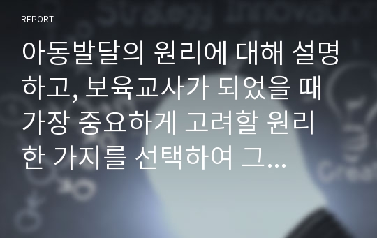 아동발달의 원리에 대해 설명하고, 보육교사가 되었을 때 가장 중요하게 고려할 원리 한 가지를 선택하여 그 이유를 설명하고  어떻게 적용시킬 수 있는지 서술하시오.