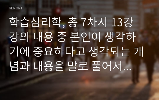 학습심리학, 총 7차시 13강 강의 내용 중 본인이 생각하기에 중요하다고 생각되는 개념과 내용을 말로 풀어서 자신이 이해한대로 쉽게 정리