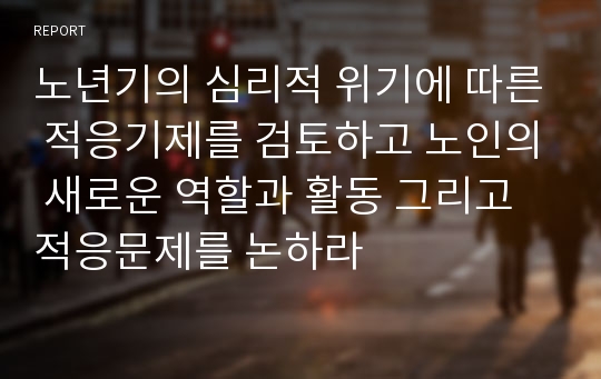 노년기의 심리적 위기에 따른 적응기제를 검토하고 노인의 새로운 역할과 활동 그리고 적응문제를 논하라