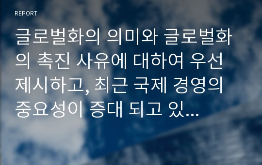 글로벌화의 의미와 글로벌화의 촉진 사유에 대하여 우선 제시하고, 최근 국제 경영의 중요성이 증대 되고 있는지에 대한 내용