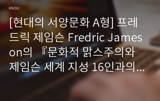 [현대의 서양문화 A형] 프레드릭 제임슨 Fredric Jameson의 『문화적 맑스주의와 제임슨 세계 지성 16인과의 대화』를 읽고 제임슨의 포스트모더니즘의 견해와 비판