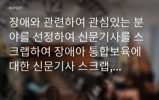 장애와 관련하여 관심있는 분야를 선정하여 신문기사를 스크랩하여 장애아 통합보육에 대한 신문기사 스크랩, 본인의 생각