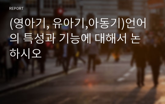 (영아기, 유아기,아동기)언어의 특성과 기능에 대해서 논하시오