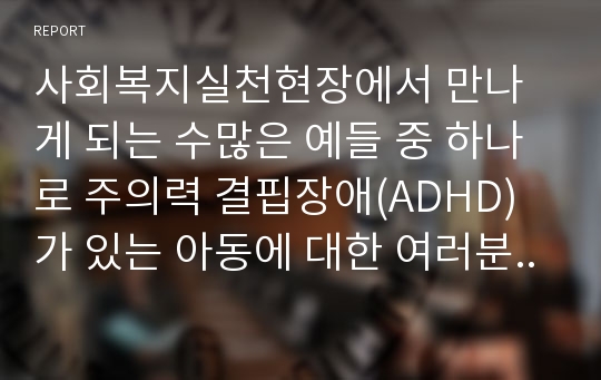 사회복지실천현장에서 만나게 되는 수많은 예들 중 하나로 주의력 결핍장애(ADHD)가 있는 아동에 대한 여러분의 견해를 적어보세요