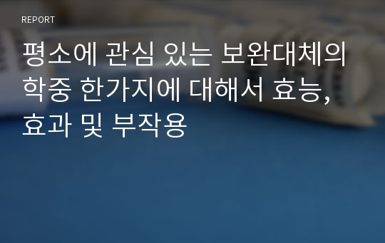 평소에 관심 있는 보완대체의학중 한가지에 대해서 효능, 효과 및 부작용