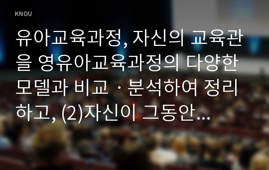 유아교육과정, 자신의 교육관을 영유아교육과정의 다양한 모델과 비교ㆍ분석하여 정리하고, (2)자신이 그동안 간과하고 있었던 부분에 대해 설명하며, (3)이를 어떻게 발전적 방향으로 변화시킬 수 있을지 그 방안을 제시하시오.