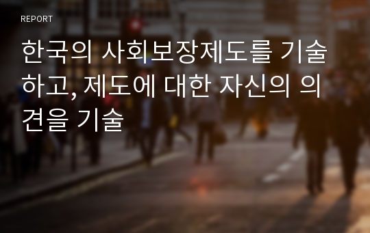 한국의 사회보장제도를 기술하고, 제도에 대한 자신의 의견을 기술