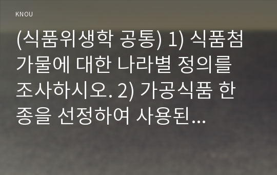 (식품위생학 공통) 1) 식품첨가물에 대한 나라별 정의를 조사하시오. 2) 가공식품 한 종을 선정하여 사용된 식품첨가물이 표시된 부분을 사진으로 첨부하고, 각 식품첨가물의 사용목적, 사용기준, 주용도 등을 조사하여 기술하시오. 3) 선정한 가공식품의 품질을 향상시키기 위해 추가될 수 있는 혹은 대용될 수 있는 식품첨가물을 본인 나름대로 제안하시오.