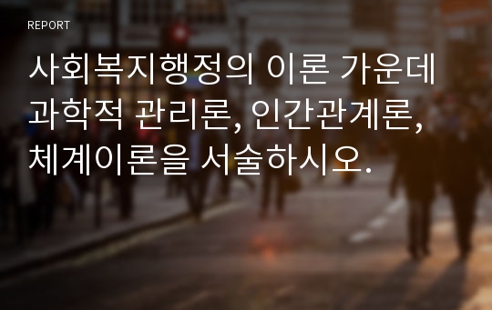 사회복지행정의 이론 가운데 과학적 관리론, 인간관계론, 체계이론을 서술하시오.