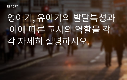 영아기, 유아기의 발달특성과 이에 따른 교사의 역할을 각각 자세히 설명하시오.