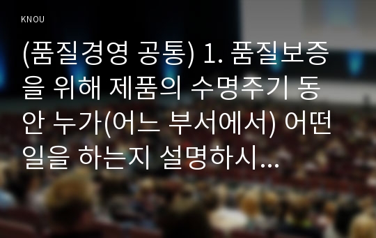 (품질경영 공통) 1. 품질보증을 위해 제품의 수명주기 동안 누가(어느 부서에서) 어떤 일을 하는지 설명하시오. 2. 품질기능전개의 도구인 품질의 집(house of quality)은 어떤 요소로 구성되어 있는지 설명하고, 구체적인 사용 예를 가지고 설명하시오