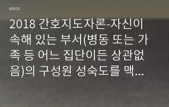 2018 간호지도자론-자신이 속해 있는 부서(병동 또는 가족 등 어느 집단이든 상관없음)의 구성원 성숙도를 맥그리거의 XY이론과 허시와 블랜차드의 상황모형에 근거하여 진단하고, 그 집단에 적절한 지도자 행동 스타일을 결정하시오. 그리고 현재의 지도자와 비교하시오 2018년 2학기 간호학과 간호지도자론 4학년 중간과제물 레포트