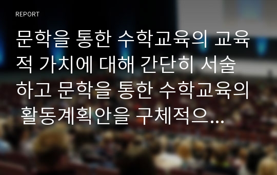 문학을 통한 수학교육의 교육적 가치에 대해 간단히 서술하고 문학을 통한 수학교육의 활동계획안을 구체적으로 작성하시오.