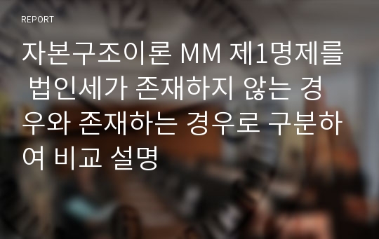 자본구조이론 MM 제1명제를 법인세가 존재하지 않는 경우와 존재하는 경우로 구분하여 비교 설명