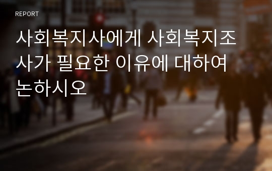 사회복지사에게 사회복지조사가 필요한 이유에 대하여 논하시오