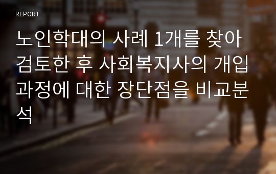 노인학대의 사례 1개를 찾아 검토한 후 사회복지사의 개입과정에 대한 장단점을 비교분석