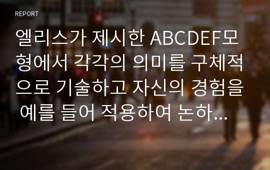 엘리스가 제시한 ABCDEF모형에서 각각의 의미를 구체적으로 기술하고 자신의 경험을 예를 들어 적용하여 논하세요