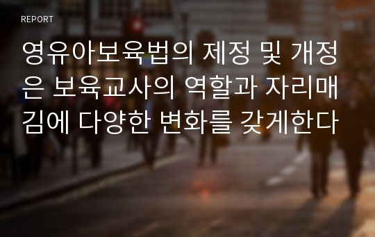 영유아보육법의 제정 및 개정은 보육교사의 역할과 자리매김에 다양한 변화를 갖게한다