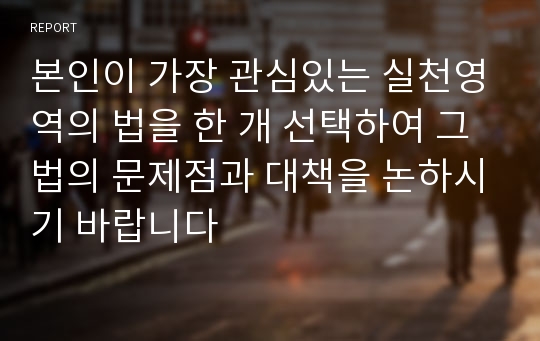 본인이 가장 관심있는 실천영역의 법을 한 개 선택하여 그 법의 문제점과 대책을 논하시기 바랍니다