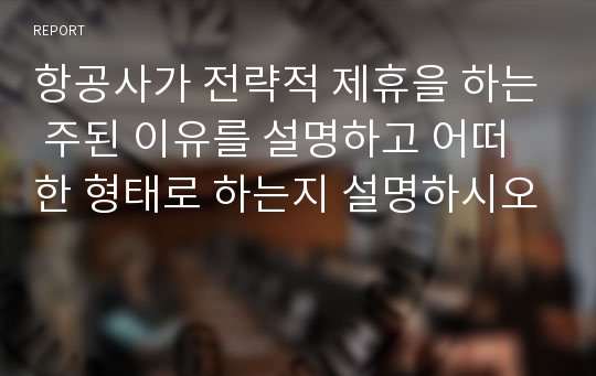 항공사가 전략적 제휴을 하는 주된 이유를 설명하고 어떠한 형태로 하는지 설명하시오