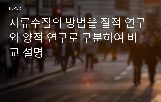 자류수집의 방법을 질적 연구와 양적 연구로 구분하여 비교 설명