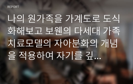 나의 원가족을 가계도로 도식화해보고 보웬의 다세대 가족치료모델의 자아분화의 개념을 적용하여 자기를 깊이 있게 성찰해보세요.