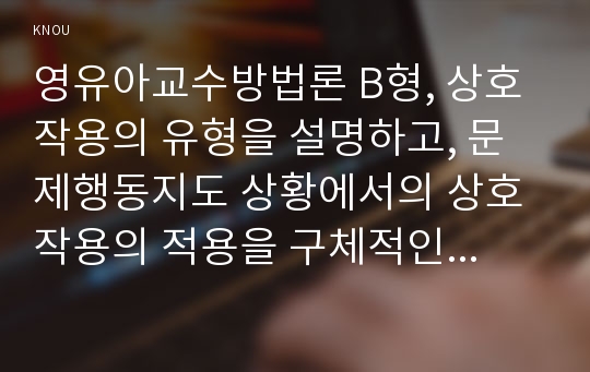 영유아교수방법론 B형, 상호작용의 유형을 설명하고, 문제행동지도 상황에서의 상호작용의 적용을 구체적인 사례를 들어 설명하시오.