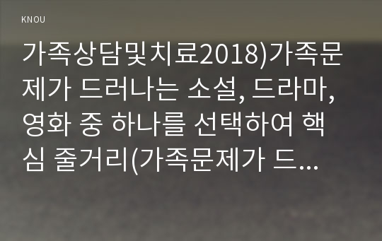 가족상담및치료2018)가족문제가 드러나는 소설, 드라마, 영화 중 하나를 선택하여 핵심 줄거리(가족문제가 드러나도록 요약 제시)를 요약한 뒤, 고무울타리, 원가족과의 분화, 기만, 이중구속 중 2개 개념을 선택하여 가족문제를 분석하고, 본인이 생각하는 해결책을 제시하시오.