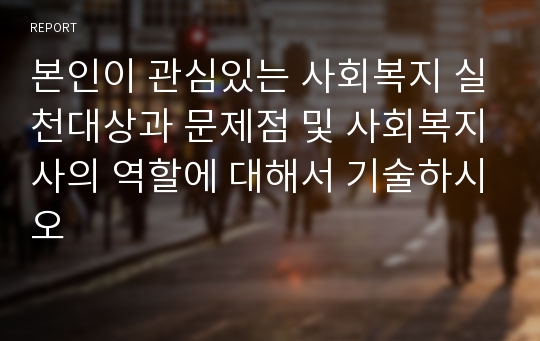 본인이 관심있는 사회복지 실천대상과 문제점 및 사회복지사의 역할에 대해서 기술하시오