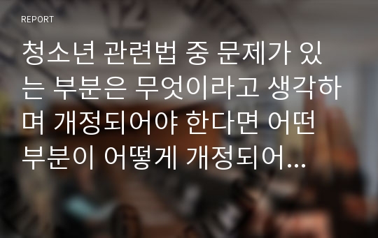 청소년 관련법 중 문제가 있는 부분은 무엇이라고 생각하며 개정되어야 한다면 어떤 부분이 어떻게 개정되어야 하는지 기술하시오.