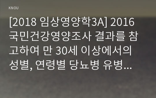 [2018 임상영양학3A] 2016 국민건강영양조사 결과를 참고하여 만 30세 이상에서의 성별, 연령별 당뇨병 유병률을 조사하여 제시하고 당뇨병의 치료를 위한 영양 관리 방안을 조사하여 설명하시오.