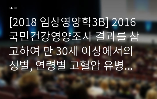 [2018 임상영양학3B] 2016 국민건강영양조사 결과를 참고하여 만 30세 이상에서의 성별, 연령별 고혈압 유병률을 조사하여 제시하고 고혈압의 치료를 위한 영양 관리 방안을 조사하여 설명하시오