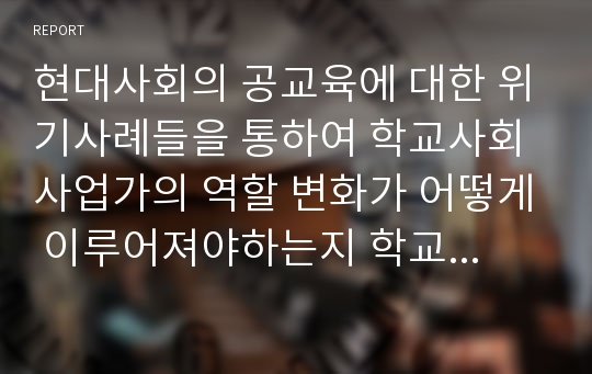 현대사회의 공교육에 대한 위기사례들을 통하여 학교사회사업가의 역할 변화가 어떻게 이루어져야하는지 학교사회사업가로서의 자신의 역할계획을 사례를 들어 설명하시오