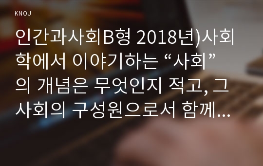 인간과사회B형 2018년)사회학에서 이야기하는 “사회”의 개념은 무엇인지 적고, 그 사회의 구성원으로서 함께 살아가기 위해서는 어떠한 규범을 왜 지키는 것이 중요한지에 대해 자신의 체험을 담아서 구체적으로 서술하시오 인간과사회B형 사회의개념 2학기 중간과제물 레포트