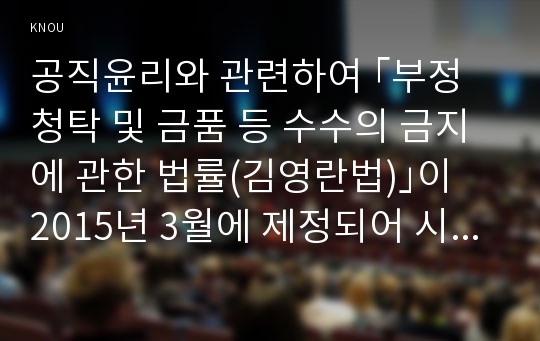 공직윤리와 관련하여 ｢부정청탁 및 금품 등 수수의 금지에 관한 법률(김영란법)｣이 2015년 3월에 제정되어 시행되고 있다. 이 법의 취지 및 주요 내용을 정리하고, 법 시행으로 어떠한 변화가 나타나고 있는지 서술하시오.(구체적인 사례 및 자료를 제시할 것)