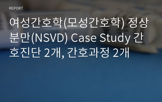 여성간호학(모성간호학) 정상분만(NSVD) Case Study 간호진단 2개, 간호과정 2개