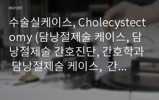 수술실케이스, Cholecystectomy (담낭절제술 케이스, 담낭절제술 간호진단, 간호학과 담낭절제술 케이스,  간호과정, Cholecystectomy 케이스 A+보장