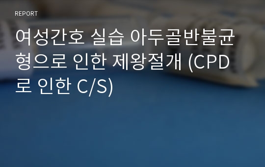 여성간호 실습 아두골반불균형으로 인한 제왕절개 (CPD로 인한 C/S)