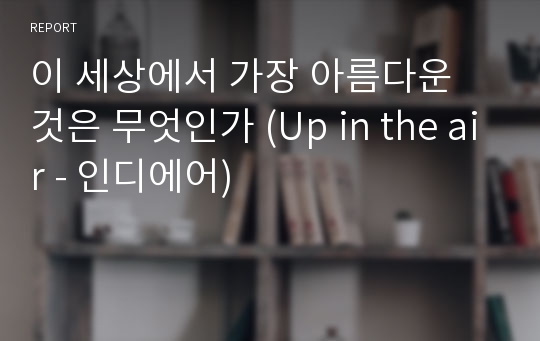 이 세상에서 가장 아름다운 것은 무엇인가 (Up in the air - 인디에어)