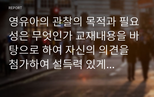 영유아의 관찰의 목적과 필요성은 무엇인가 교재내용을 바탕으로 하여 자신의 의견을 첨가하여 설득력 있게 주장하라