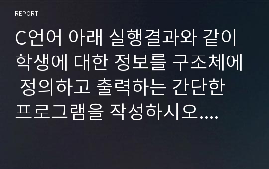 C언어 아래 실행결과와 같이 학생에 대한 정보를 구조체에 정의하고 출력하는 간단한 프로그램을 작성하시오. 학생의 정보 중에서 이름, 학번, 성적만을 저장한다.