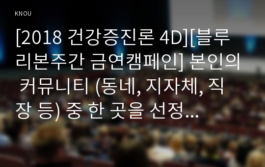 [2018 건강증진론 4D][블루리본주간 금연캠페인] 본인의 커뮤니티 (동네, 지자체, 직장 등) 중 한 곳을 선정한 뒤, 진행되었거나 진행 중인 건강증진 캠페인을 찾아보고, 본인이 후속 건강증진 캠페인을 기획한다면 유지할 부분과 변경할 부분을 제시하고, 기대되는 효과와 이를 평가할 방법을 제시하세요.